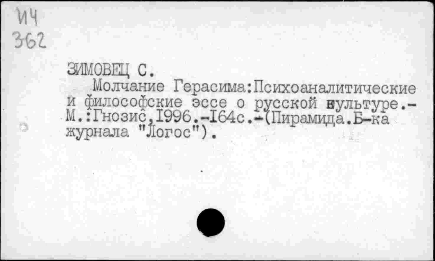 ﻿ЗИМОВЕЦ С.
Молчание Герасима:Психоаналитические и философские эссе о русской культуре.-М.: Гнозис,1996.-164с.-(Пирамида.Б-ка журнала "Логос”).